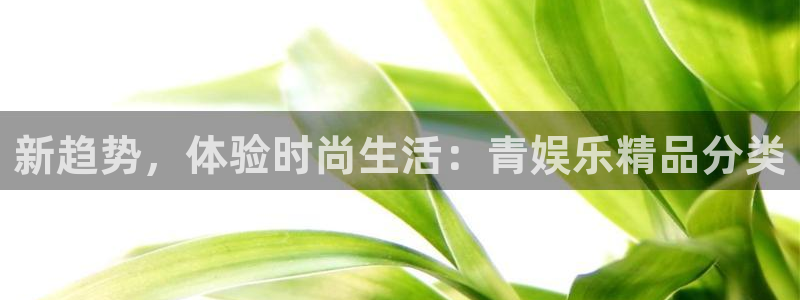聚彩堂致力打造：新趋势，体验时尚生活：青娱乐精品分类