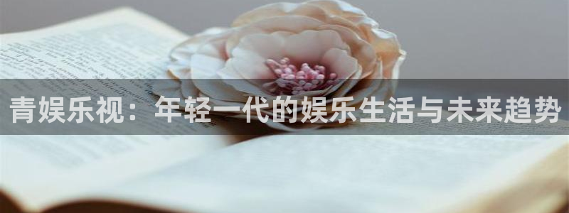 聚彩官网下载：青娱乐视：年轻一代的娱乐生活与未来趋势