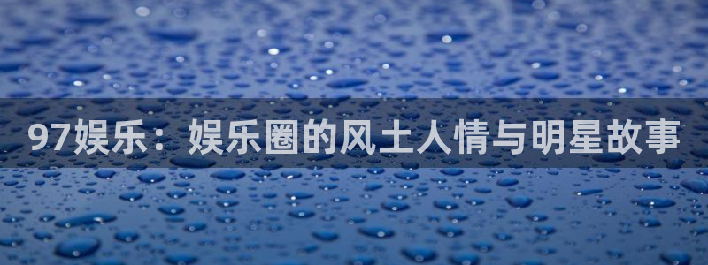 聚彩官网正版：97娱乐：娱乐圈的风土人情与明星故事