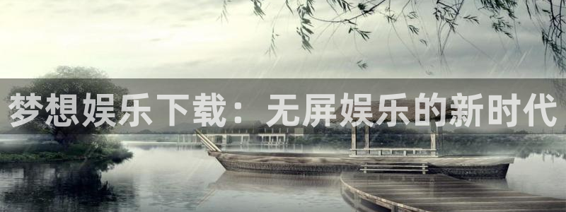 3217.vip聚彩app下载：梦想娱乐下载：无屏娱乐的新时代