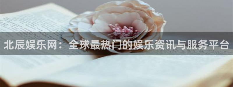 聚彩电子：北辰娱乐网：全球最热门的娱乐资讯与服务平台