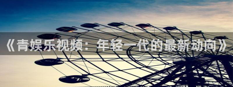 深圳市中恒聚彩光电有限公司：《青娱乐视频：年轻一代的最新动向》