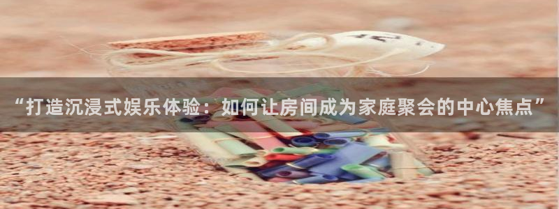 聚彩：“打造沉浸式娱乐体验：如何让房间成为家庭聚会的中心焦点”