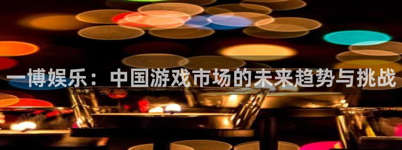 新疆强力聚彩电子科技有限公司：一博娱乐：中国游戏市场的未来趋势与挑战